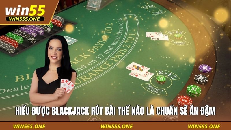 Hiểu được Blackjack rút bài thế nào là chuẩn sẽ ăn đậm