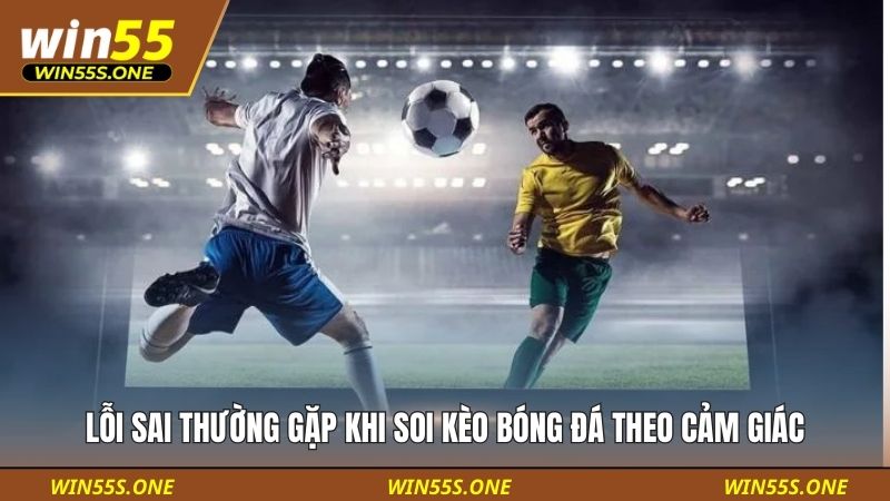 Lỗi sai thường gặp khi soi kèo bóng đá theo cảm giác